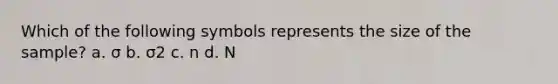 Which of the following symbols represents the size of the sample? a. σ b. σ2 c. n d. N