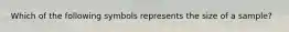 Which of the following symbols represents the size of a sample?