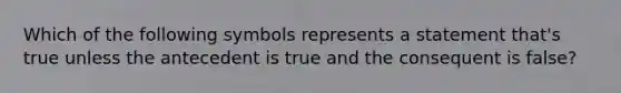 Which of the following symbols represents a statement that's true unless the antecedent is true and the consequent is false?