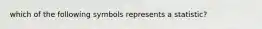 which of the following symbols represents a statistic?