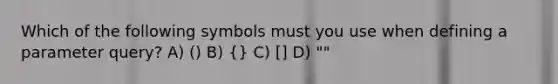 Which of the following symbols must you use when defining a parameter query? A) () B) {} C) [] D) ""