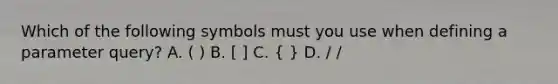 Which of the following symbols must you use when defining a parameter query? A. ( ) B. [ ] C. ( ) D. / /