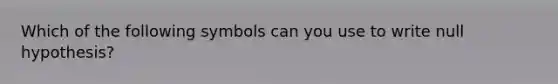 Which of the following symbols can you use to write null hypothesis?