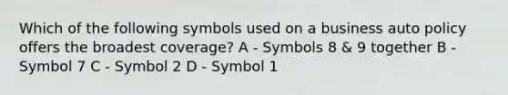 Which of the following symbols used on a business auto policy offers the broadest coverage? A - Symbols 8 & 9 together B - Symbol 7 C - Symbol 2 D - Symbol 1