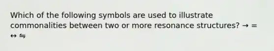 Which of the following symbols are used to illustrate commonalities between two or more resonance structures? → = ↔ ⇋