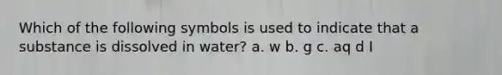 Which of the following symbols is used to indicate that a substance is dissolved in water? a. w b. g c. aq d I