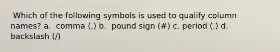 ​ Which of the following symbols is used to qualify column names? a. ​ comma (,) b. ​ pound sign (#) c. ​period (.) d. ​ backslash (/)