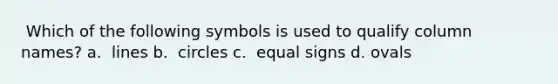 ​ Which of the following symbols is used to qualify column names? a. ​ lines b. ​ circles c. ​ equal signs d. ​ovals