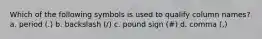 Which of the following symbols is used to qualify column names? a. ​period (.) b. ​backslash (/) c. ​pound sign (#) d. ​comma (,)