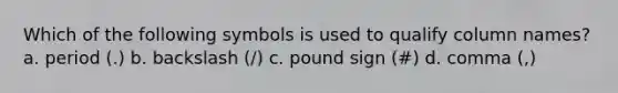 Which of the following symbols is used to qualify column names? a. ​period (.) b. ​backslash (/) c. ​pound sign (#) d. ​comma (,)