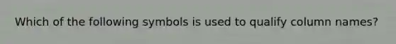 Which of the following symbols is used to qualify column names?