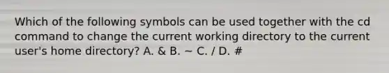 Which of the following symbols can be used together with the cd command to change the current working directory to the current user's home directory? A. & B. ~ C. / D. #