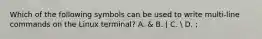 Which of the following symbols can be used to write multi-line commands on the Linux terminal? A. & B. | C.  D. ;