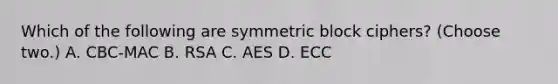 Which of the following are symmetric block ciphers? (Choose two.) A. CBC-MAC B. RSA C. AES D. ECC