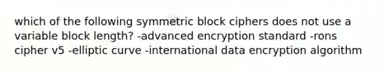 which of the following symmetric block ciphers does not use a variable block length? -advanced encryption standard -rons cipher v5 -elliptic curve -international data encryption algorithm