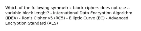 Which of the following symmetric block ciphers does not use a variable block lenght? - International Data Encryption Algorithm (IDEA) - Ron's Cipher v5 (RC5) - Elliptic Curve (EC) - Advanced Encryption Standard (AES)