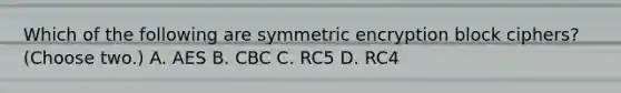 Which of the following are symmetric encryption block ciphers? (Choose two.) A. AES B. CBC C. RC5 D. RC4