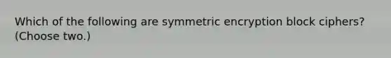 Which of the following are symmetric encryption block ciphers? (Choose two.)