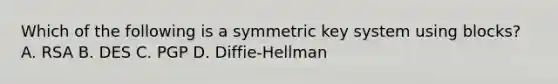 Which of the following is a symmetric key system using blocks? A. RSA B. DES C. PGP D. Diffie-Hellman