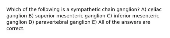 Which of the following is a sympathetic chain ganglion? A) celiac ganglion B) superior mesenteric ganglion C) inferior mesenteric ganglion D) paravertebral ganglion E) All of the answers are correct.