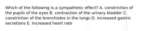 Which of the following is a sympathetic effect? A. constriction of the pupils of the eyes B. contraction of the urinary bladder C. constriction of the bronchioles in the lungs D. increased gastric secretions E. increased heart rate