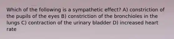 Which of the following is a sympathetic effect? A) constriction of the pupils of the eyes B) constriction of the bronchioles in the lungs C) contraction of the urinary bladder D) increased heart rate