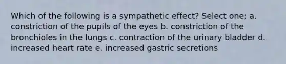 Which of the following is a sympathetic effect? Select one: a. constriction of the pupils of the eyes b. constriction of the bronchioles in the lungs c. contraction of the urinary bladder d. increased heart rate e. increased gastric secretions