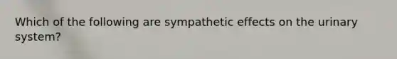 Which of the following are sympathetic effects on the urinary system?