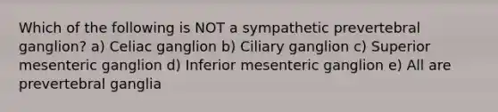 Which of the following is NOT a sympathetic prevertebral ganglion? a) Celiac ganglion b) Ciliary ganglion c) Superior mesenteric ganglion d) Inferior mesenteric ganglion e) All are prevertebral ganglia