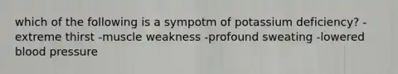 which of the following is a sympotm of potassium deficiency? -extreme thirst -muscle weakness -profound sweating -lowered <a href='https://www.questionai.com/knowledge/kD0HacyPBr-blood-pressure' class='anchor-knowledge'>blood pressure</a>