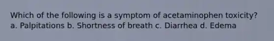 Which of the following is a symptom of acetaminophen toxicity? a. Palpitations b. Shortness of breath c. Diarrhea d. Edema