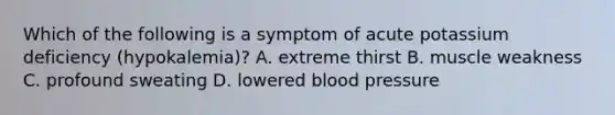 Which of the following is a symptom of acute potassium deficiency (hypokalemia)? A. extreme thirst B. muscle weakness C. profound sweating D. lowered blood pressure