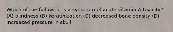 Which of the following is a symptom of acute vitamin A toxicity? (A) blindness (B) keratinization (C) decreased bone density (D) increased pressure in skull