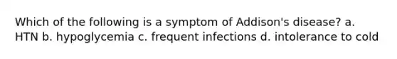 Which of the following is a symptom of Addison's disease? a. HTN b. hypoglycemia c. frequent infections d. intolerance to cold