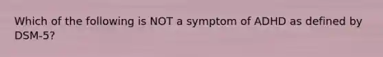 Which of the following is NOT a symptom of ADHD as defined by DSM-5?