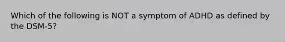 Which of the following is NOT a symptom of ADHD as defined by the DSM-5?