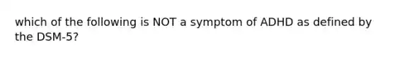 which of the following is NOT a symptom of ADHD as defined by the DSM-5?