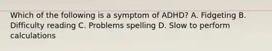 Which of the following is a symptom of ADHD? A. Fidgeting B. Difficulty reading C. Problems spelling D. Slow to perform calculations