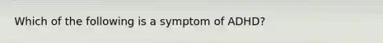 Which of the following is a symptom of ADHD?