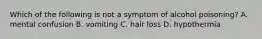 Which of the following is not a symptom of alcohol poisoning? A. mental confusion B. vomiting C. hair loss D. hypothermia