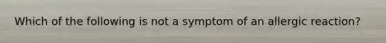 Which of the following is not a symptom of an allergic reaction?