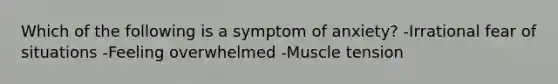 Which of the following is a symptom of anxiety? -Irrational fear of situations -Feeling overwhelmed -Muscle tension