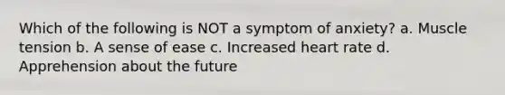 Which of the following is NOT a symptom of anxiety? a. Muscle tension b. A sense of ease c. Increased heart rate d. Apprehension about the future