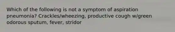 Which of the following is not a symptom of aspiration pneumonia? Crackles/wheezing, productive cough w/green odorous sputum, fever, stridor