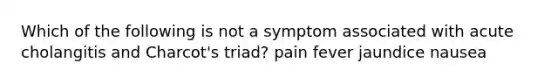 Which of the following is not a symptom associated with acute cholangitis and Charcot's triad? pain fever jaundice nausea