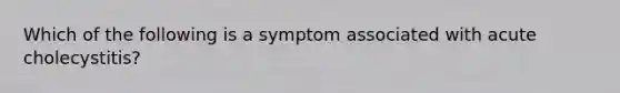 Which of the following is a symptom associated with acute cholecystitis?