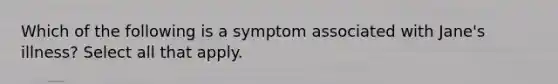 Which of the following is a symptom associated with Jane's illness? Select all that apply.