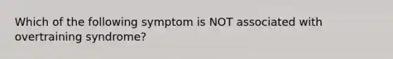 Which of the following symptom is NOT associated with overtraining syndrome?