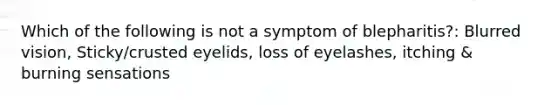 Which of the following is not a symptom of blepharitis?: Blurred vision, Sticky/crusted eyelids, loss of eyelashes, itching & burning sensations