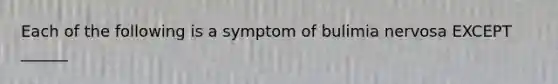 Each of the following is a symptom of bulimia nervosa EXCEPT ______